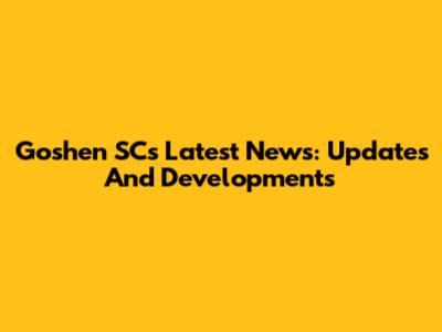 Goshen SC's Latest News: Updates And Developments
