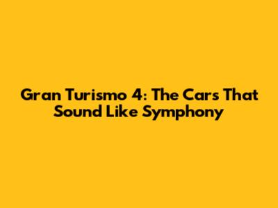 Gran Turismo 4: The Cars That Sound Like Symphony