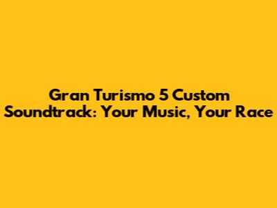 Gran Turismo 5 Custom Soundtrack: Your Music, Your Race