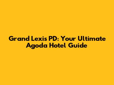 Grand Lexis PD: Your Ultimate Agoda Hotel Guide