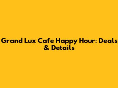 Grand Lux Cafe Happy Hour: Deals & Details