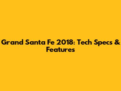 Grand Santa Fe 2018: Tech Specs & Features