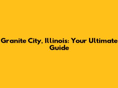 Granite City, Illinois: Your Ultimate Guide