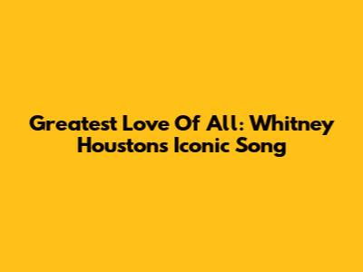 Greatest Love Of All: Whitney Houston's Iconic Song
