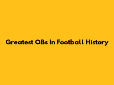 Greatest QBs In Football History