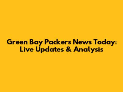 Green Bay Packers News Today: Live Updates & Analysis