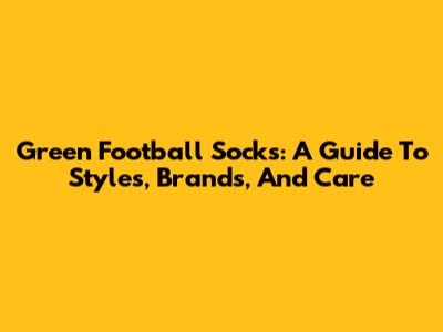 Green Football Socks: A Guide To Styles, Brands, And Care