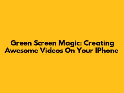 Green Screen Magic: Creating Awesome Videos On Your IPhone