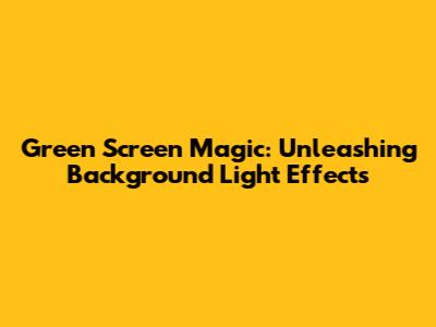 Green Screen Magic: Unleashing Background Light Effects