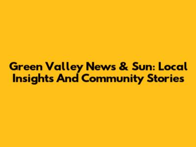 Green Valley News & Sun: Local Insights And Community Stories