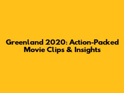 Greenland 2020: Action-Packed Movie Clips & Insights