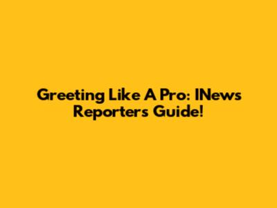 Greeting Like A Pro: INews Reporter's Guide!