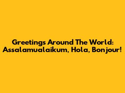 Greetings Around The World: Assalamualaikum, Hola, Bonjour!