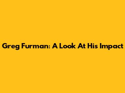 Greg Furman: A Look At His Impact