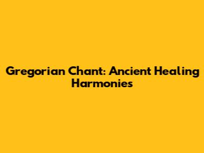Gregorian Chant: Ancient Healing Harmonies