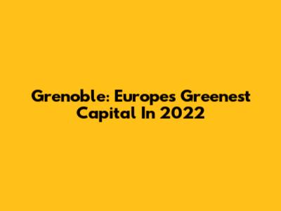 Grenoble: Europe's Greenest Capital In 2022