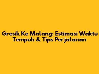 Gresik Ke Malang: Estimasi Waktu Tempuh & Tips Perjalanan
