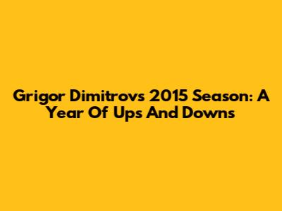 Grigor Dimitrov's 2015 Season: A Year Of Ups And Downs