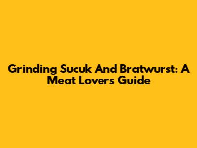Grinding Sucuk And Bratwurst: A Meat Lover's Guide