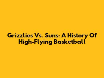 Grizzlies Vs. Suns: A History Of High-Flying Basketball