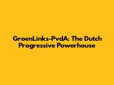 GroenLinks-PvdA: The Dutch Progressive Powerhouse