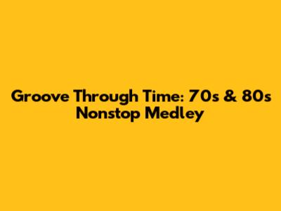 Groove Through Time: 70s & 80s Nonstop Medley