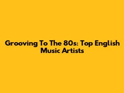 Grooving To The 80s: Top English Music Artists