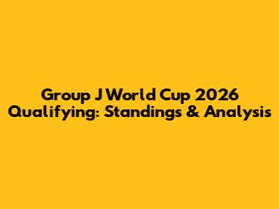 Group J World Cup 2026 Qualifying: Standings & Analysis
