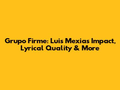 Grupo Firme: Luis Mexia's Impact, Lyrical Quality & More