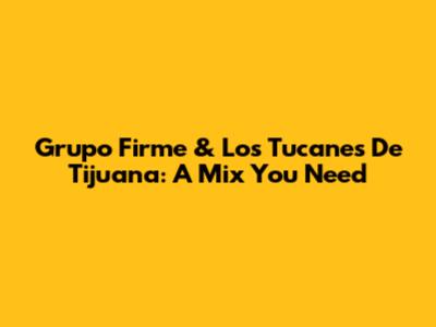 Grupo Firme & Los Tucanes De Tijuana: A Mix You Need