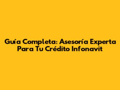Guía Completa: Asesoría Experta Para Tu Crédito Infonavit