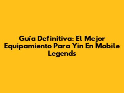 Guía Definitiva: El Mejor Equipamiento Para Yin En Mobile Legends