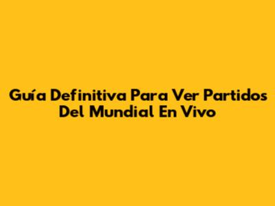 Guía Definitiva Para Ver Partidos Del Mundial En Vivo