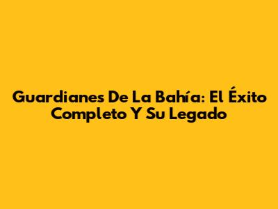 Guardianes De La Bahía: El Éxito Completo Y Su Legado