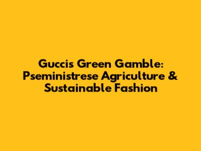 Gucci's Green Gamble: Pseministrese Agriculture & Sustainable Fashion