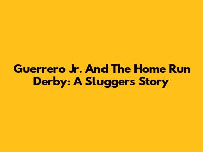 Guerrero Jr. And The Home Run Derby: A Slugger's Story