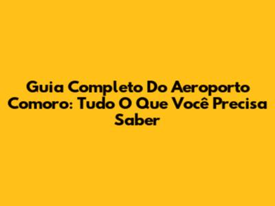 Guia Completo Do Aeroporto Comoro: Tudo O Que Você Precisa Saber