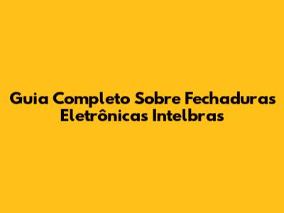 Guia Completo Sobre Fechaduras Eletrônicas Intelbras