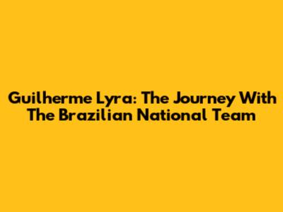 Guilherme Lyra: The Journey With The Brazilian National Team