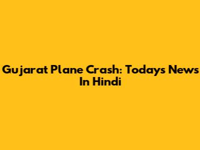 Gujarat Plane Crash: Today's News In Hindi