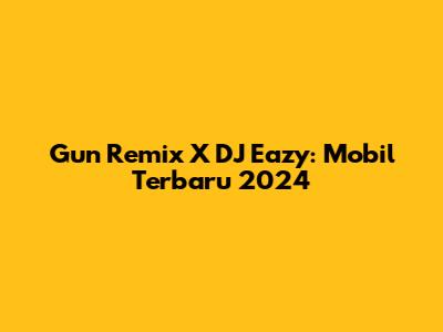 Gun Remix X DJ Eazy: Mobil Terbaru 2024