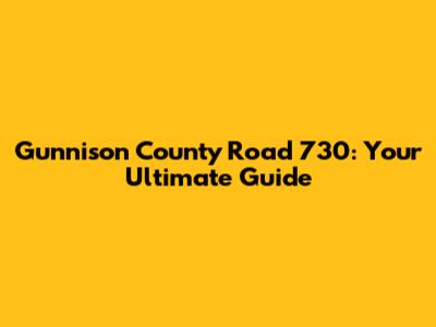 Gunnison County Road 730: Your Ultimate Guide