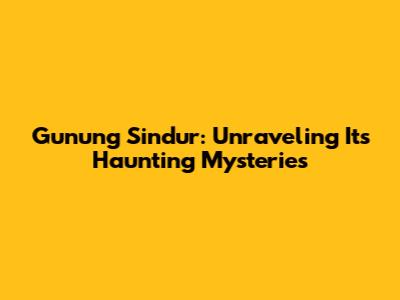 Gunung Sindur: Unraveling Its Haunting Mysteries
