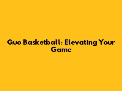 Guo Basketball: Elevating Your Game