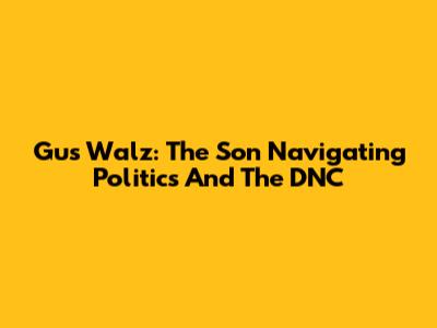 Gus Walz: The Son Navigating Politics And The DNC