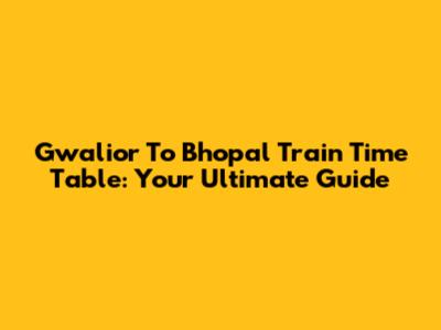 Gwalior To Bhopal Train Time Table: Your Ultimate Guide