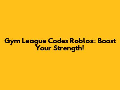 Gym League Codes Roblox: Boost Your Strength!