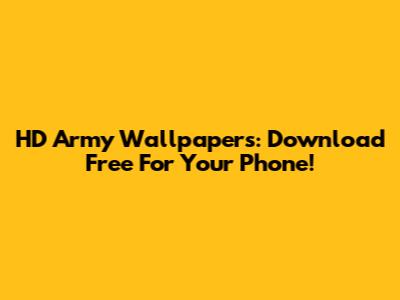 HD Army Wallpapers: Download Free For Your Phone!