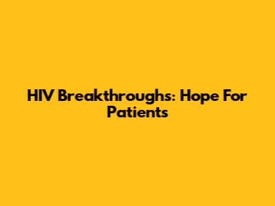 HIV Breakthroughs: Hope For Patients