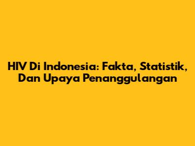 HIV Di Indonesia: Fakta, Statistik, Dan Upaya Penanggulangan